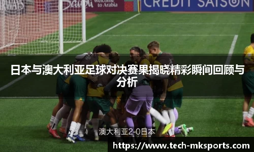 日本与澳大利亚足球对决赛果揭晓精彩瞬间回顾与分析