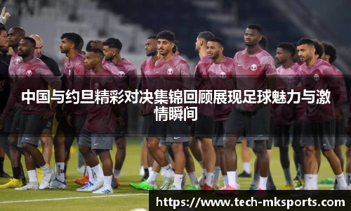 中国与约旦精彩对决集锦回顾展现足球魅力与激情瞬间